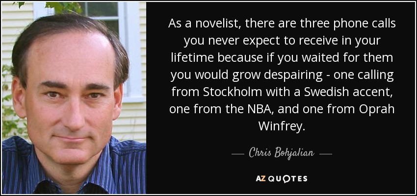 As a novelist, there are three phone calls you never expect to receive in your lifetime because if you waited for them you would grow despairing - one calling from Stockholm with a Swedish accent, one from the NBA, and one from Oprah Winfrey. - Chris Bohjalian