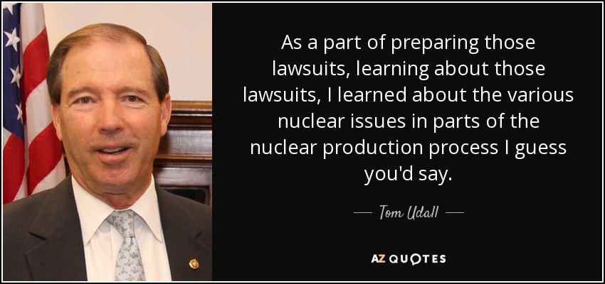 As a part of preparing those lawsuits, learning about those lawsuits, I learned about the various nuclear issues in parts of the nuclear production process I guess you'd say. - Tom Udall