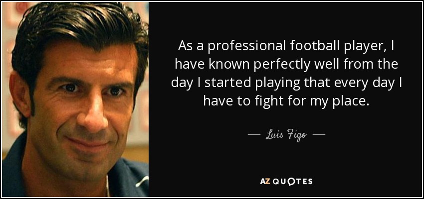 As a professional football player, I have known perfectly well from the day I started playing that every day I have to fight for my place. - Luis Figo