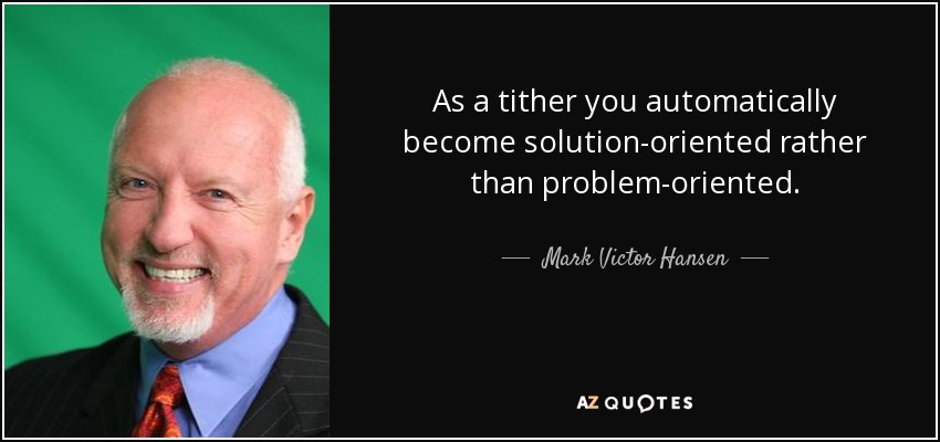 As a tither you automatically become solution-oriented rather than problem-oriented. - Mark Victor Hansen