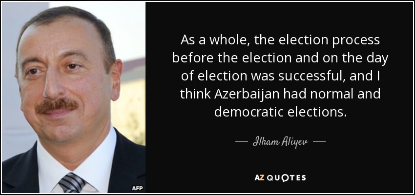 As a whole, the election process before the election and on the day of election was successful, and I think Azerbaijan had normal and democratic elections. - Ilham Aliyev