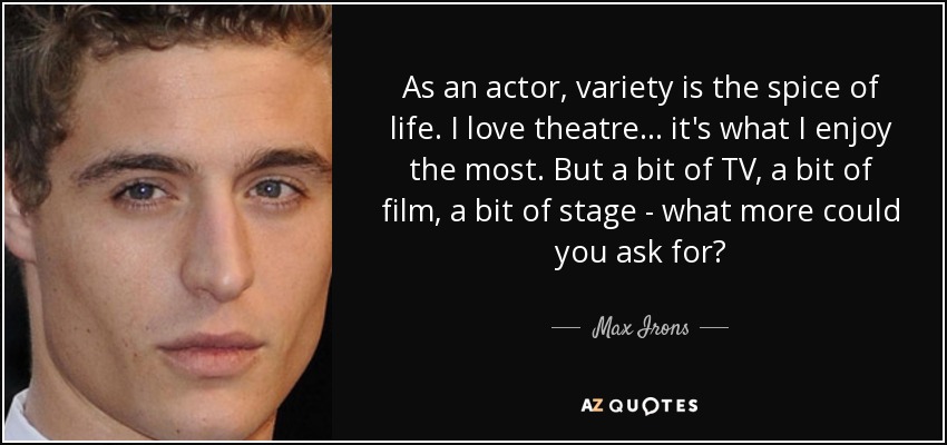 As an actor, variety is the spice of life. I love theatre… it's what I enjoy the most. But a bit of TV, a bit of film, a bit of stage - what more could you ask for? - Max Irons