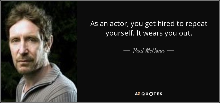 As an actor, you get hired to repeat yourself. It wears you out. - Paul McGann