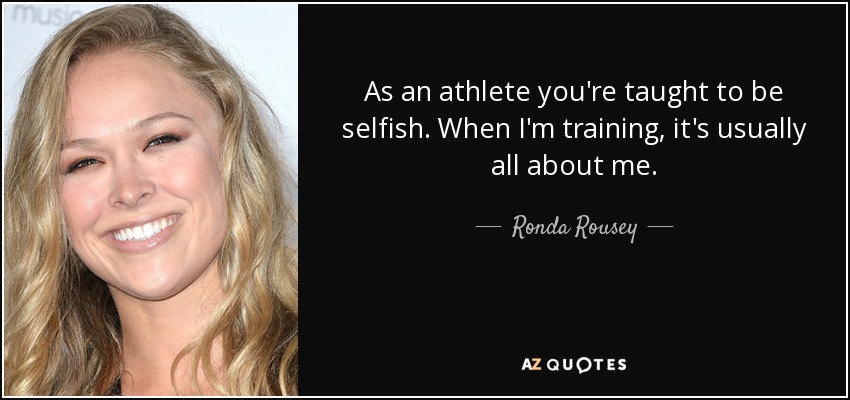 As an athlete you're taught to be selfish. When I'm training, it's usually all about me. - Ronda Rousey