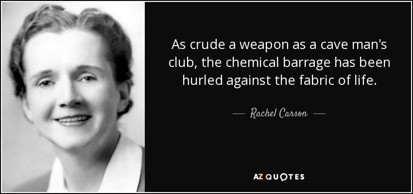 As crude a weapon as a cave man's club, the chemical barrage has been hurled against the fabric of life. - Rachel Carson