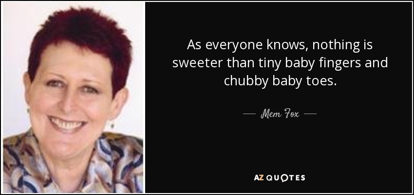 As everyone knows, nothing is sweeter than tiny baby fingers and chubby baby toes. - Mem Fox