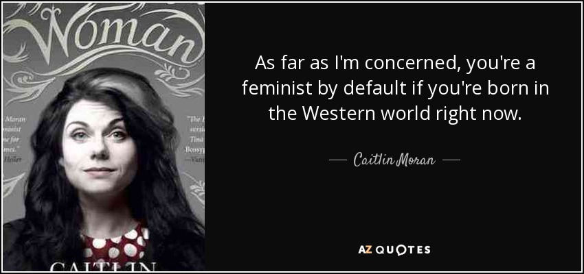 As far as I'm concerned, you're a feminist by default if you're born in the Western world right now. - Caitlin Moran