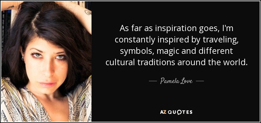 As far as inspiration goes, I'm constantly inspired by traveling, symbols, magic and different cultural traditions around the world. - Pamela Love