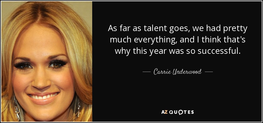 As far as talent goes, we had pretty much everything, and I think that's why this year was so successful. - Carrie Underwood