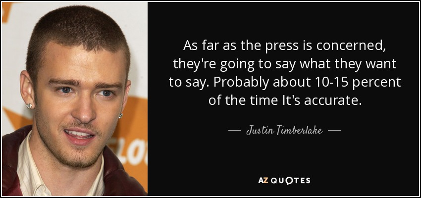 As far as the press is concerned, they're going to say what they want to say. Probably about 10-15 percent of the time It's accurate. - Justin Timberlake