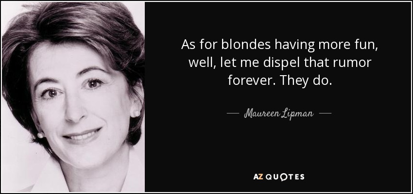 As for blondes having more fun, well, let me dispel that rumor forever. They do. - Maureen Lipman