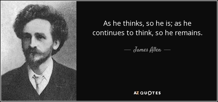 As he thinks, so he is; as he continues to think, so he remains. - James Allen