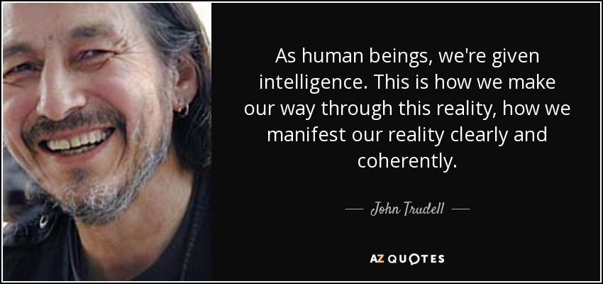 As human beings, we're given intelligence. This is how we make our way through this reality, how we manifest our reality clearly and coherently. - John Trudell