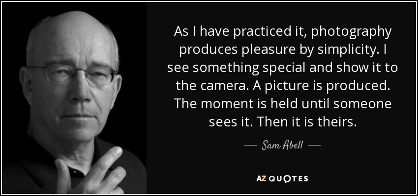 Tal y como yo la he practicado, la fotografía produce placer por su sencillez. Veo algo especial y se lo muestro a la cámara. Se produce una imagen. El momento se mantiene hasta que alguien lo ve. Entonces es suya. - Sam Abell