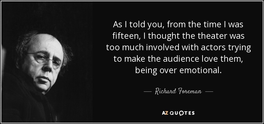 As I told you, from the time I was fifteen, I thought the theater was too much involved with actors trying to make the audience love them, being over emotional. - Richard Foreman