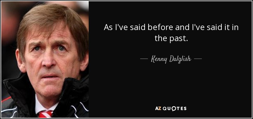 Como he dicho antes y lo he dicho en el pasado. - Kenny Dalglish