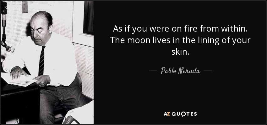 As if you were on fire from within. The moon lives in the lining of your skin. - Pablo Neruda