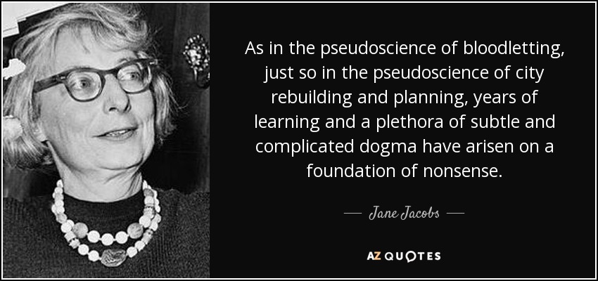 Al igual que en la pseudociencia de la sangría, también en la pseudociencia de la reconstrucción y la planificación urbanas han surgido años de aprendizaje y una plétora de dogmas sutiles y complicados sobre una base de disparates. - Jane Jacobs