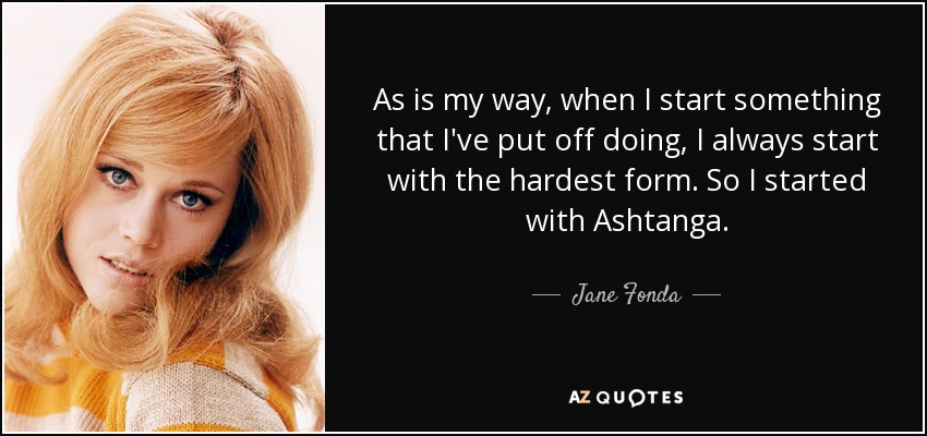 As is my way, when I start something that I've put off doing, I always start with the hardest form. So I started with Ashtanga. - Jane Fonda