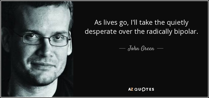 As lives go, I'll take the quietly desperate over the radically bipolar. - John Green