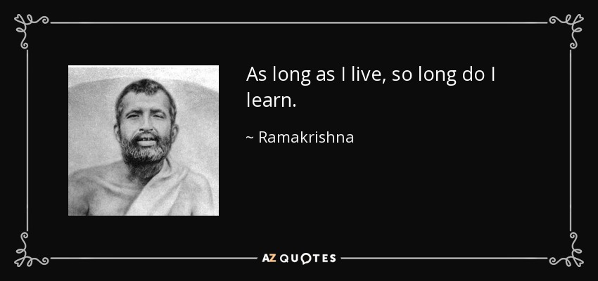 As long as I live, so long do I learn. - Ramakrishna