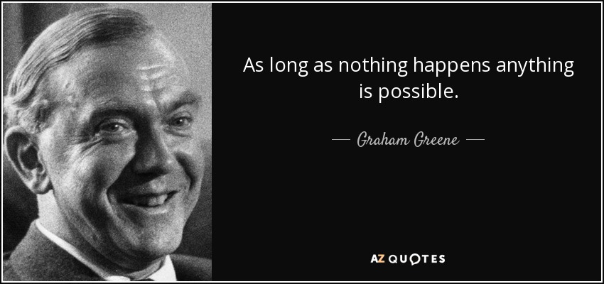 As long as nothing happens anything is possible. - Graham Greene