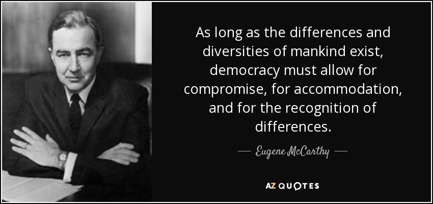 As long as the differences and diversities of mankind exist, democracy must allow for compromise, for accommodation, and for the recognition of differences. - Eugene McCarthy