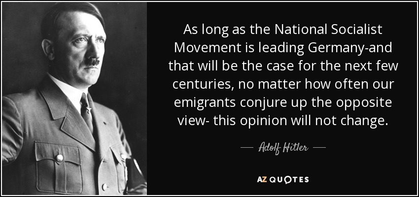 Mientras el Movimiento Nacionalsocialista dirija Alemania -y así será durante los próximos siglos, por mucho que nuestros emigrantes conjuren la opinión contraria-, esta opinión no cambiará. - Adolf Hitler