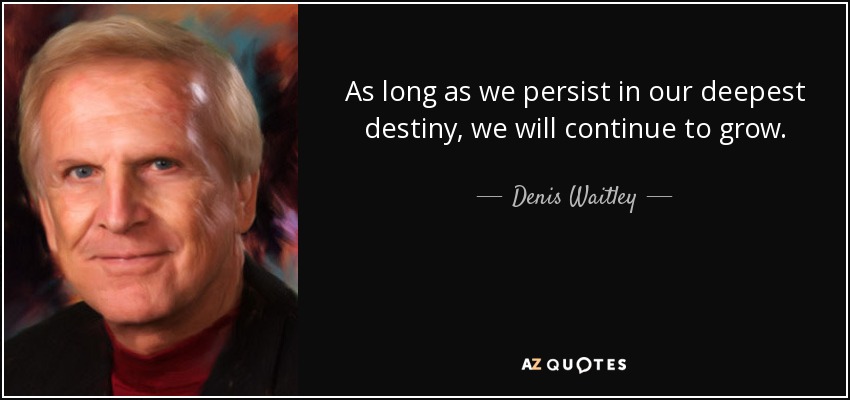 As long as we persist in our deepest destiny, we will continue to grow. - Denis Waitley