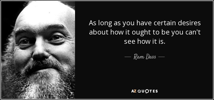 As long as you have certain desires about how it ought to be you can't see how it is. - Ram Dass