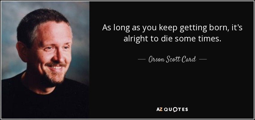 As long as you keep getting born, it's alright to die some times. - Orson Scott Card