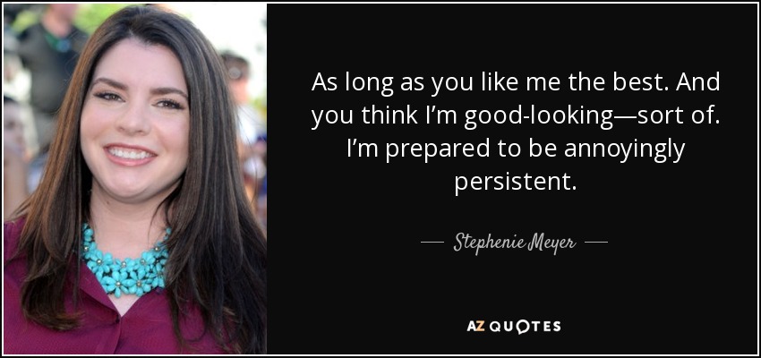 As long as you like me the best. And you think I’m good-looking—sort of. I’m prepared to be annoyingly persistent. - Stephenie Meyer