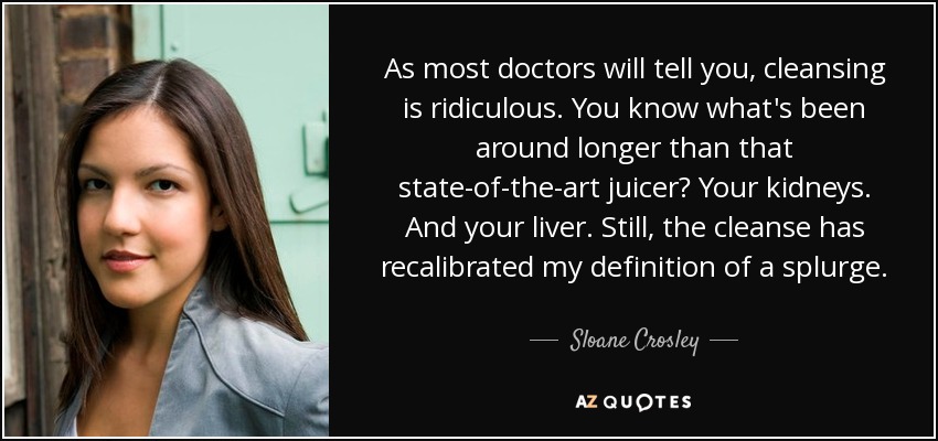 Como la mayoría de los médicos le dirán, la limpieza es ridícula. ¿Sabes qué existe desde hace más tiempo que ese exprimidor de última generación? Tus riñones. Y tu hígado. Aún así, la limpieza ha recalibrado mi definición de un derroche. - Sloane Crosley