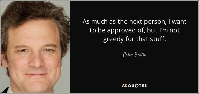 Tanto como el que más, quiero que me aprueben, pero no soy codicioso con esas cosas. - Colin Firth