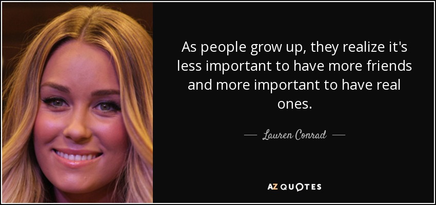 As people grow up, they realize it's less important to have more friends and more important to have real ones. - Lauren Conrad
