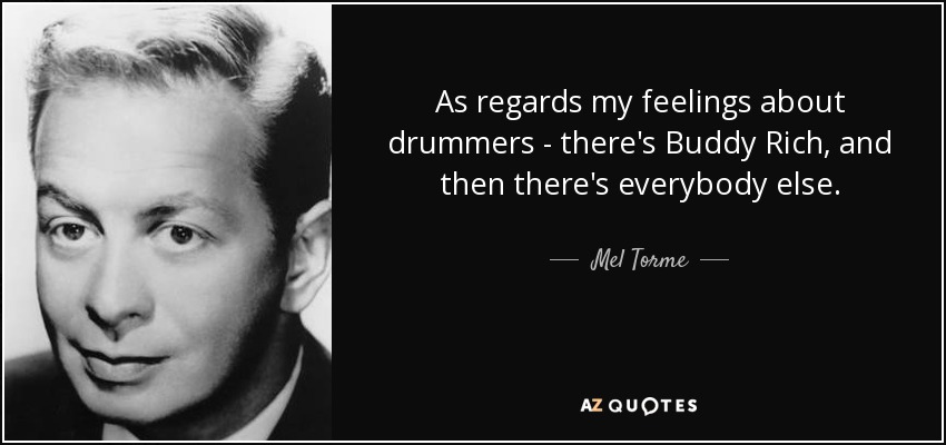 As regards my feelings about drummers - there's Buddy Rich, and then there's everybody else. - Mel Torme