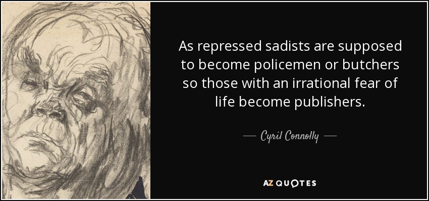As repressed sadists are supposed to become policemen or butchers so those with an irrational fear of life become publishers. - Cyril Connolly