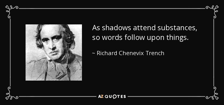 As shadows attend substances, so words follow upon things. - Richard Chenevix Trench