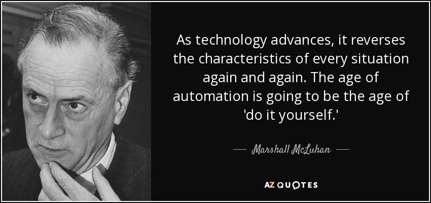 As technology advances, it reverses the characteristics of every situation again and again. The age of automation is going to be the age of 'do it yourself.' - Marshall McLuhan