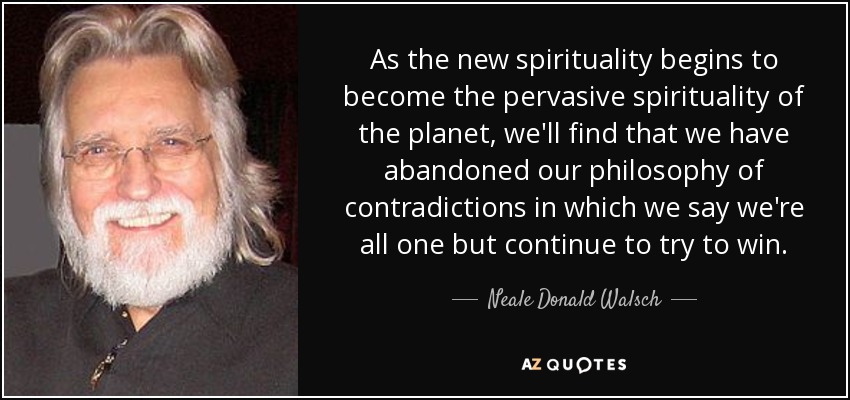 As the new spirituality begins to become the pervasive spirituality of the planet, we'll find that we have abandoned our philosophy of contradictions in which we say we're all one but continue to try to win. - Neale Donald Walsch