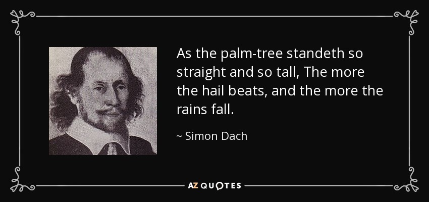 Como la palmera se mantiene tan erguida y tan alta, Más golpea el granizo y más caen las lluvias. - Simón Dach