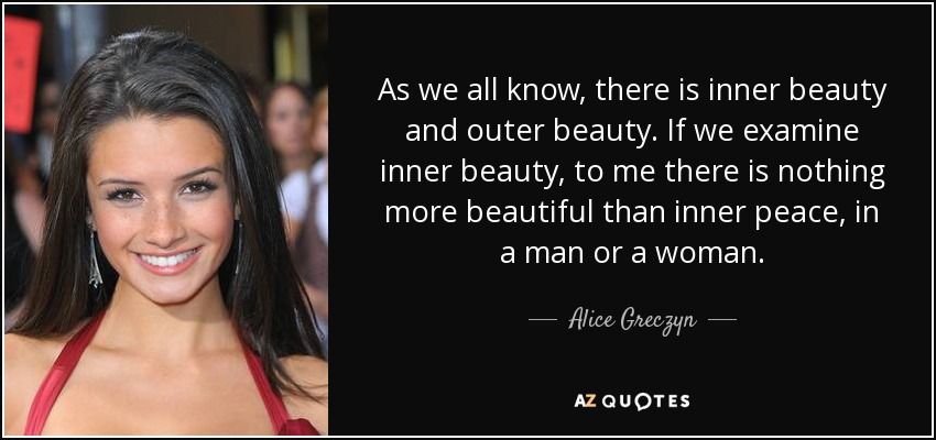 As we all know, there is inner beauty and outer beauty. If we examine inner beauty, to me there is nothing more beautiful than inner peace, in a man or a woman. - Alice Greczyn