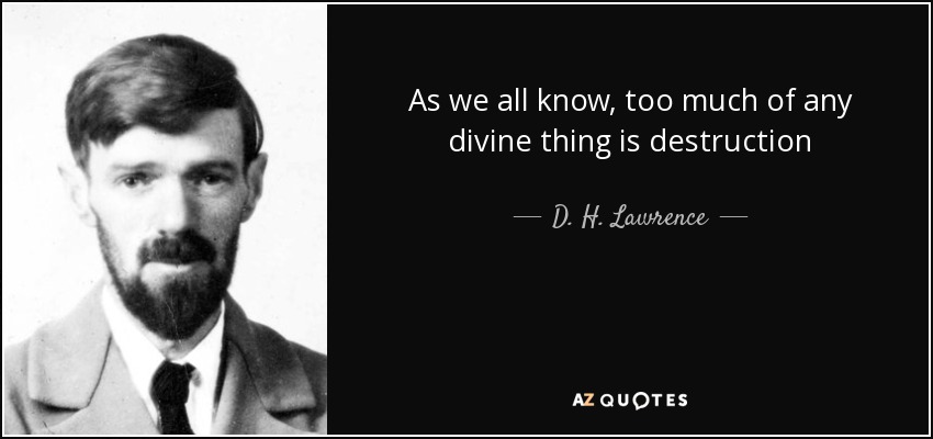 As we all know, too much of any divine thing is destruction - D. H. Lawrence