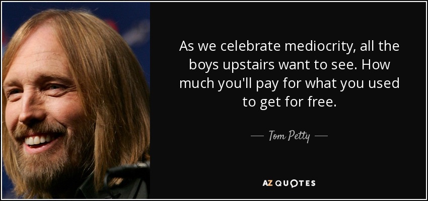 Mientras celebramos la mediocridad, todos los chicos de arriba quieren ver. Cuánto pagarás por lo que solías conseguir gratis. - Tom Petty