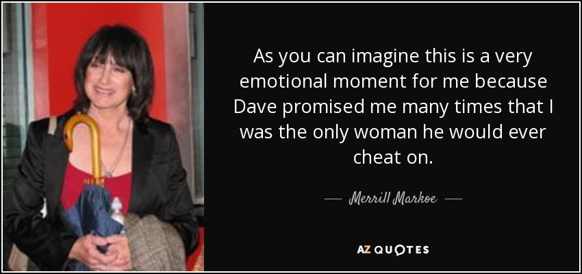 As you can imagine this is a very emotional moment for me because Dave promised me many times that I was the only woman he would ever cheat on. - Merrill Markoe