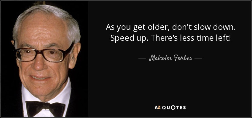 As you get older, don't slow down. Speed up. There's less time left! - Malcolm Forbes