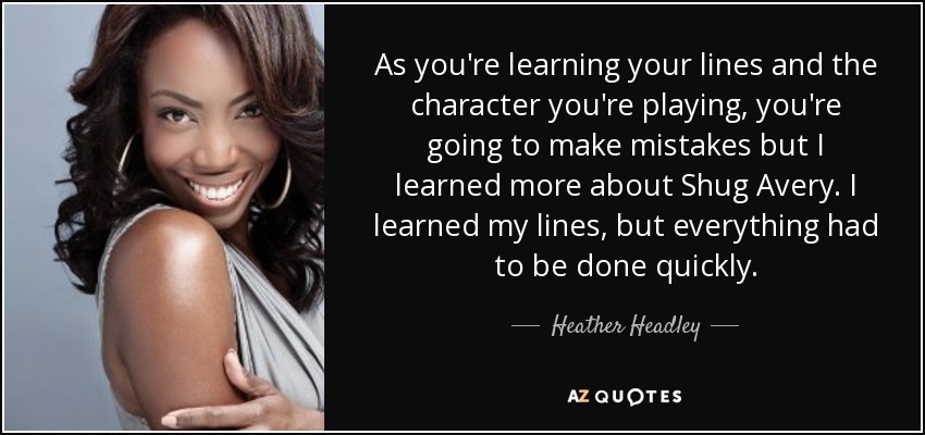 As you're learning your lines and the character you're playing, you're going to make mistakes but I learned more about Shug Avery. I learned my lines, but everything had to be done quickly. - Heather Headley