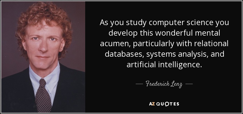 As you study computer science you develop this wonderful mental acumen, particularly with relational databases, systems analysis, and artificial intelligence. - Frederick Lenz