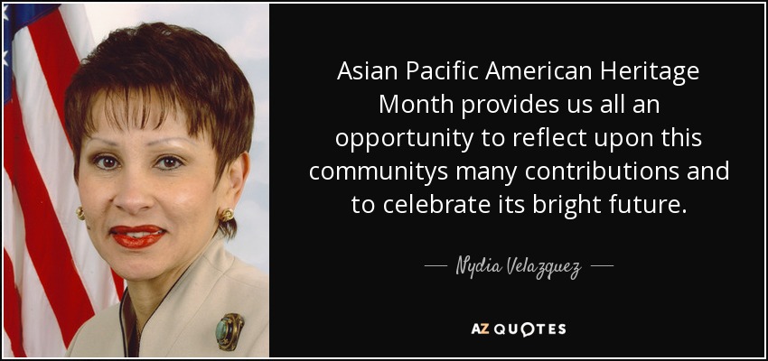 Asian Pacific American Heritage Month provides us all an opportunity to reflect upon this communitys many contributions and to celebrate its bright future. - Nydia Velazquez