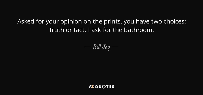 Asked for your opinion on the prints, you have two choices: truth or tact. I ask for the bathroom. - Bill Jay